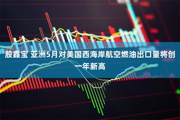 股鑫宝 亚洲5月对美国西海岸航空燃油出口量将创一年新高
