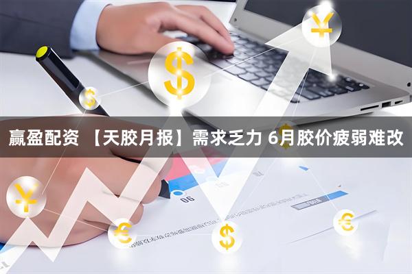 赢盈配资 【天胶月报】需求乏力 6月胶价疲弱难改