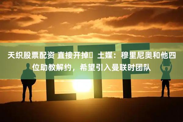 天织股票配资 直接开掉❌土媒：穆里尼奥和他四位助教解约，希望引入曼联时团队