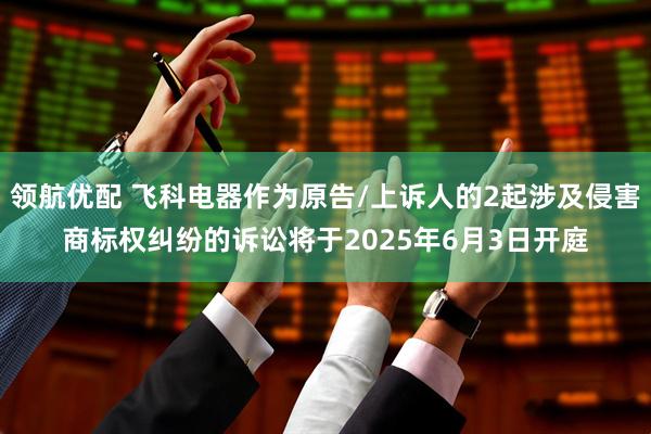 领航优配 飞科电器作为原告/上诉人的2起涉及侵害商标权纠纷的诉讼将于2025年6月3日开庭