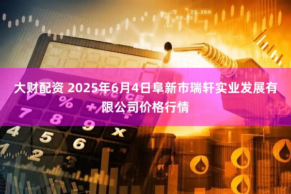 大财配资 2025年6月4日阜新市瑞轩实业发展有限公司价格行情