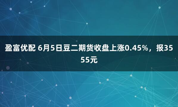 盈富优配 6月5日豆二期货收盘上涨0.45%，报3555元