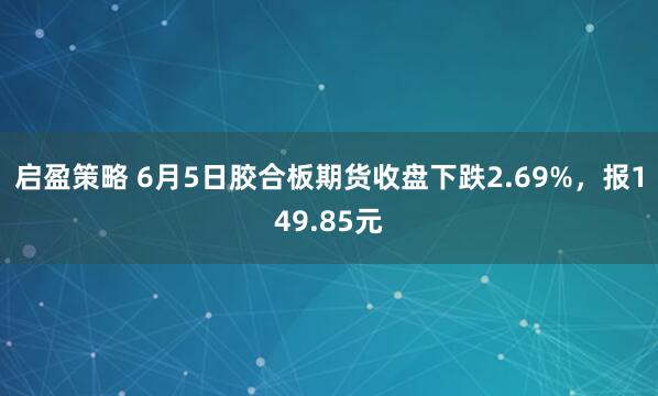 启盈策略 6月5日胶合板期货收盘下跌2.69%，报149.85元