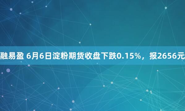 融易盈 6月6日淀粉期货收盘下跌0.15%，报2656元