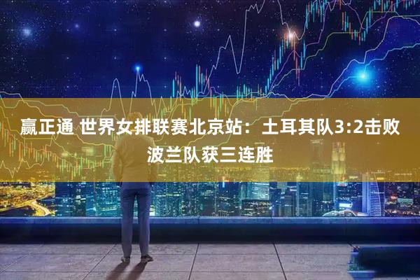 赢正通 世界女排联赛北京站：土耳其队3:2击败波兰队获三连胜