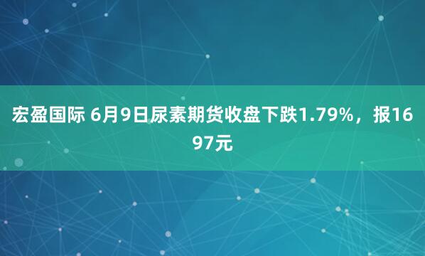 宏盈国际 6月9日尿素期货收盘下跌1.79%，报1697元