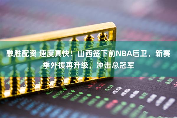 融胜配资 速度真快！山西签下前NBA后卫，新赛季外援再升级，冲击总冠军