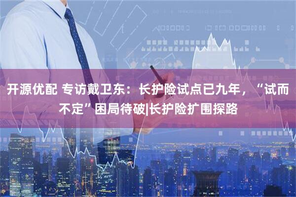 开源优配 专访戴卫东：长护险试点已九年，“试而不定”困局待破|长护险扩围探路
