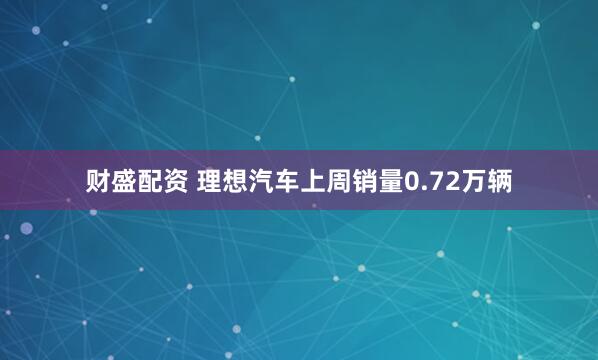 财盛配资 理想汽车上周销量0.72万辆