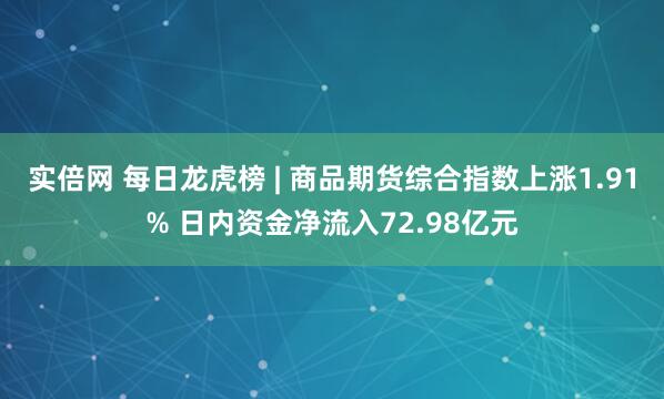 实倍网 每日龙虎榜 | 商品期货综合指数上涨1.91% 日内资金净流入72.98亿元