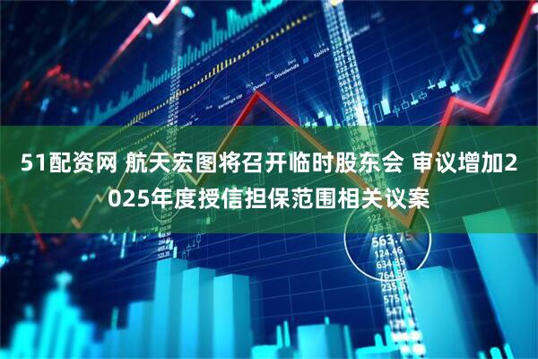 51配资网 航天宏图将召开临时股东会 审议增加2025年度授信担保范围相关议案