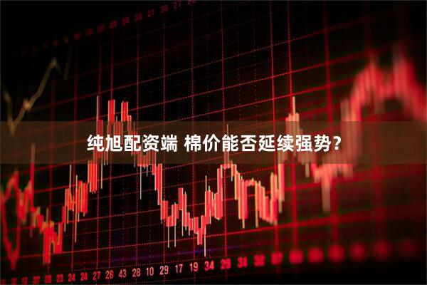 纯旭配资端 棉价能否延续强势？