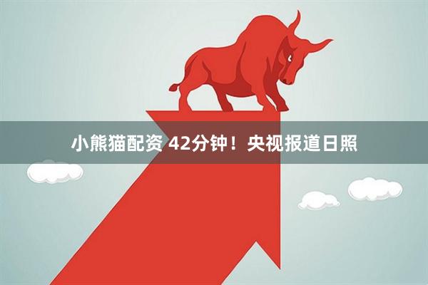 小熊猫配资 42分钟！央视报道日照