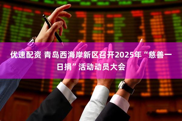 优速配资 青岛西海岸新区召开2025年“慈善一日捐”活动动员大会