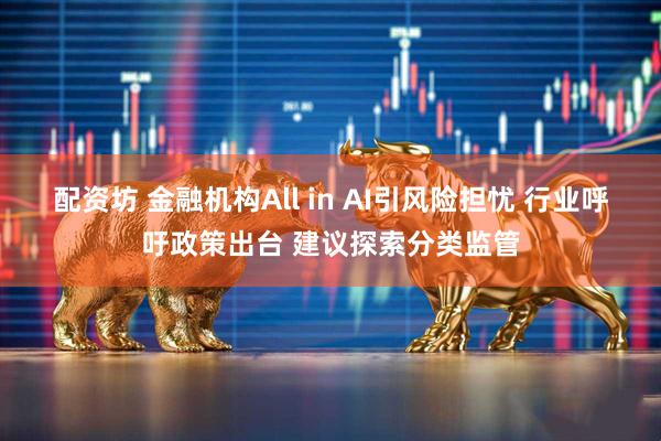 配资坊 金融机构All in AI引风险担忧 行业呼吁政策出台 建议探索分类监管