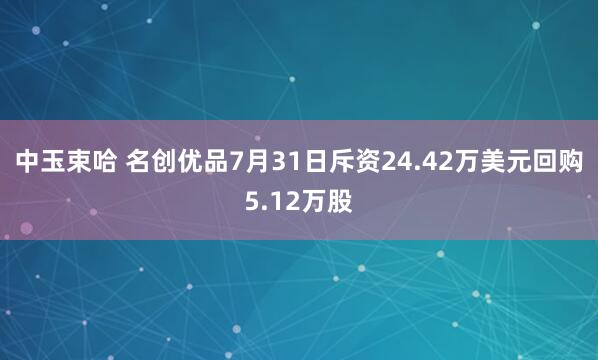 中玉束哈 名创优品7月31日斥资24.42万美元回购5.12万股