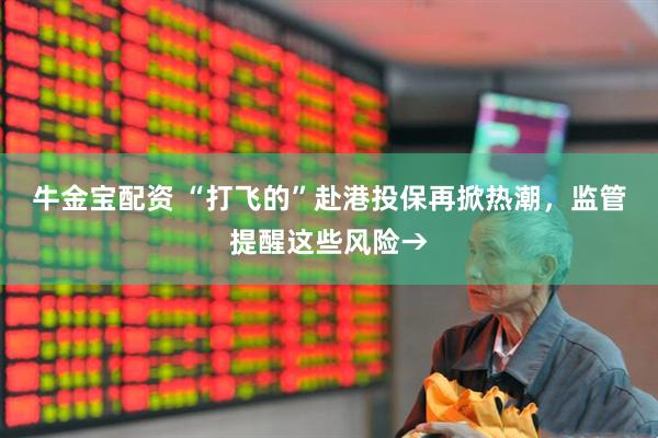 牛金宝配资 “打飞的”赴港投保再掀热潮，监管提醒这些风险→