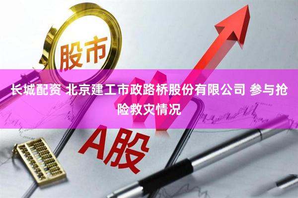 长城配资 北京建工市政路桥股份有限公司 参与抢险救灾情况