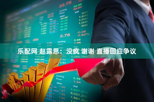 乐配网 赵露思：没疯 谢谢 直播回应争议