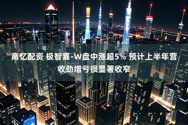 高忆配资 极智嘉-W盘中涨超5% 预计上半年营收劲增亏损显著收窄