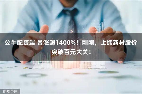 公牛配资端 暴涨超1400%！刚刚，上纬新材股价突破百元大关！