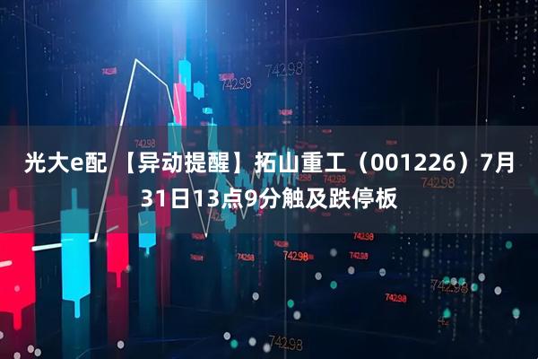 光大e配 【异动提醒】拓山重工（001226）7月31日13点9分触及跌停板