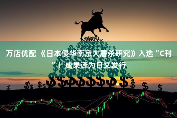 万店优配 《日本侵华南京大屠杀研究》入选“C刊”！成果译为日文发行