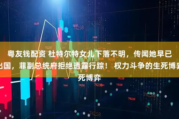粤友钱配资 杜特尔特女儿下落不明，传闻她早已出国，菲副总统府拒绝透露行踪！ 权力斗争的生死博弈