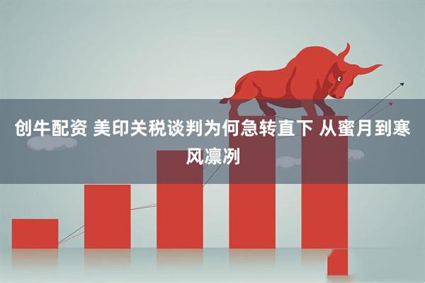 创牛配资 美印关税谈判为何急转直下 从蜜月到寒风凛冽