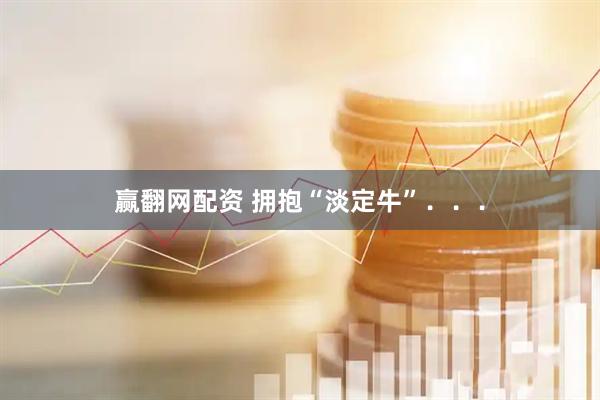 赢翻网配资 拥抱“淡定牛”．．．