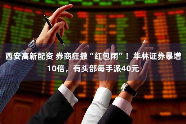 西安高新配资 券商狂撒“红包雨”！华林证券暴增10倍，有头部每手派40元