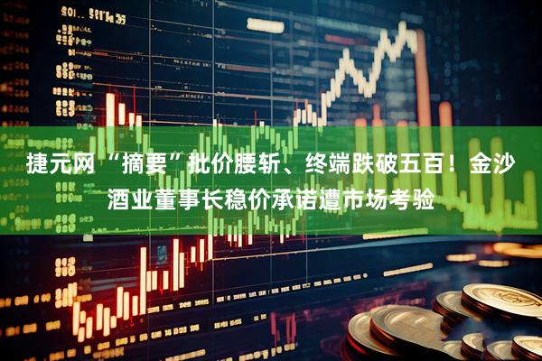 捷元网 “摘要”批价腰斩、终端跌破五百！金沙酒业董事长稳价承诺遭市场考验