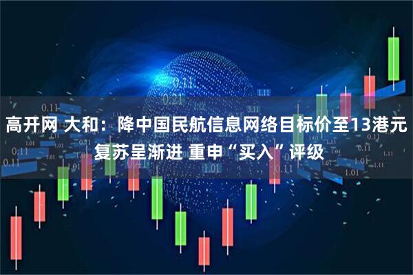高开网 大和：降中国民航信息网络目标价至13港元 复苏呈渐进 重申“买入”评级