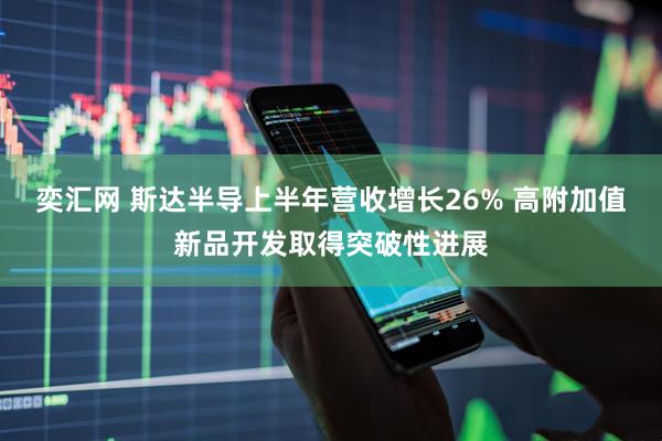 奕汇网 斯达半导上半年营收增长26% 高附加值新品开发取得突破性进展
