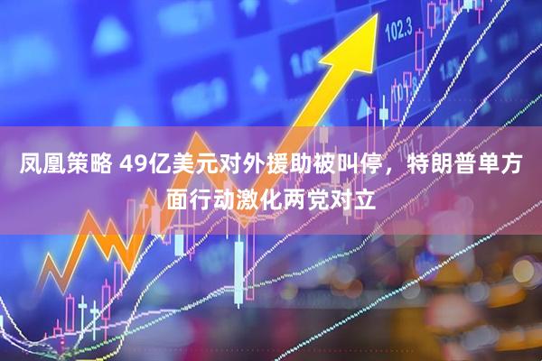 凤凰策略 49亿美元对外援助被叫停，特朗普单方面行动激化两党对立