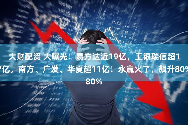 大财配资 大曝光！易方达近19亿，工银瑞信超17亿，南方、广发、华夏超11亿！永赢火了，飙升80%