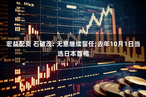 宏益配资 石破茂: 无意继续留任;去年10月1日当选日本首相