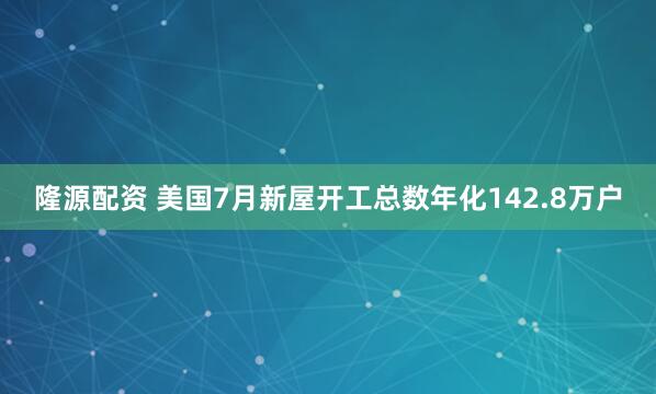 隆源配资 美国7月新屋开工总数年化142.8万户