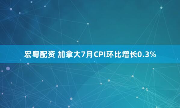 宏粤配资 加拿大7月CPI环比增长0.3%