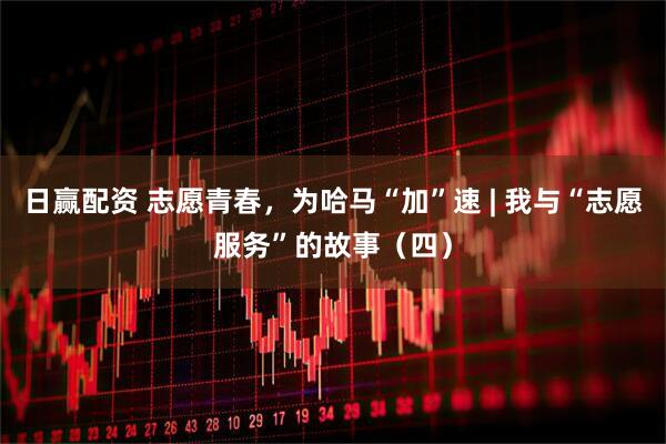 日赢配资 志愿青春，为哈马“加”速 | 我与“志愿服务”的故事（四）