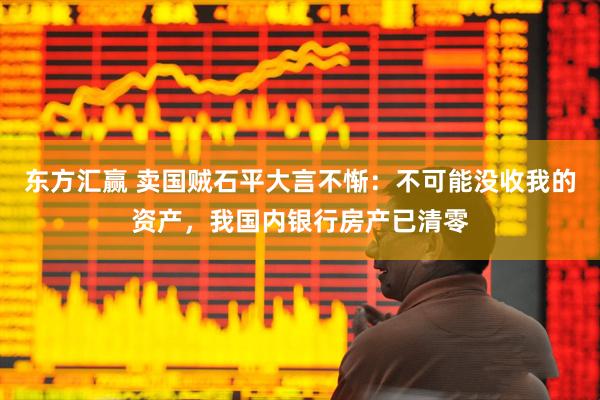东方汇赢 卖国贼石平大言不惭：不可能没收我的资产，我国内银行房产已清零
