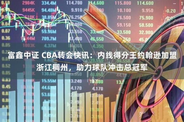 富鑫中证 CBA转会快讯：内线得分王约翰逊加盟浙江稠州，助力球队冲击总冠军