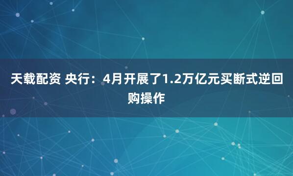 天载配资 央行：4月开展了1.2万亿元买断式逆回购操作