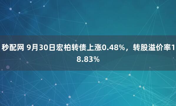 秒配网 9月30日宏柏转债上涨0.48%，转股溢价率18.83%