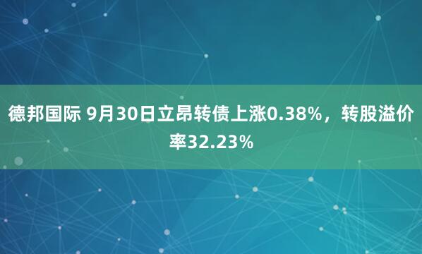 德邦国际 9月30日立昂转债上涨0.38%，转股溢价率32.23%