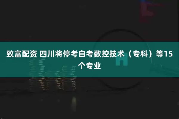 致富配资 四川将停考自考数控技术（专科）等15个专业