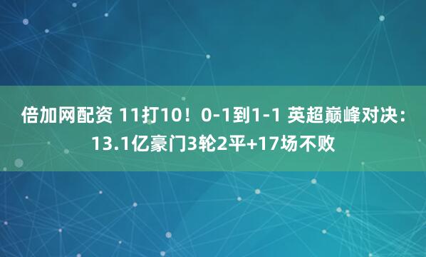 倍加网配资 11打10!0-1到1-1 英超巅峰对决:13.1亿豪门3轮2平+17场不败