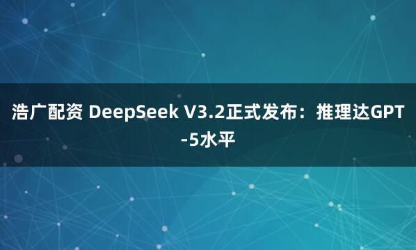 浩广配资 DeepSeek V3.2正式发布:推理达GPT-5水平
