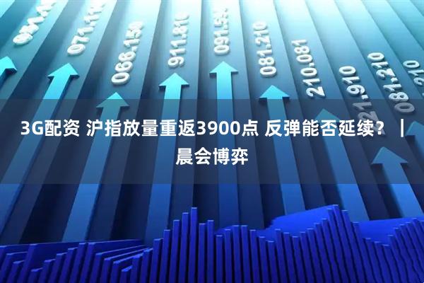 3G配资 沪指放量重返3900点 反弹能否延续?|晨会博弈