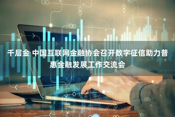 千层金 中国互联网金融协会召开数字征信助力普惠金融发展工作交流会